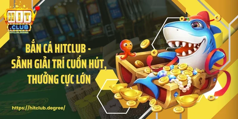 Bắn Cá Hitclub - Sảnh Giải Trí Cuốn Hút, Thưởng Cực Lớn