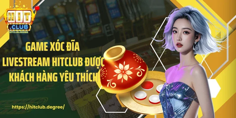 Game xóc đĩa livestream Hitclub được khách hàng yêu thích