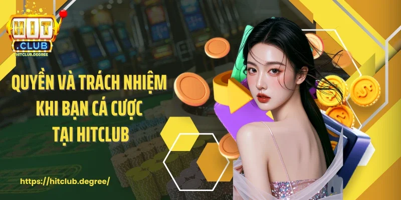 Quyền và trách nhiệm khi bạn cá cược tại Hitclub