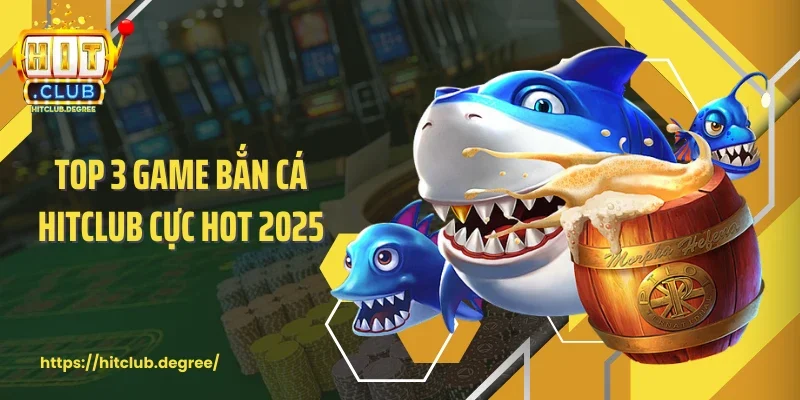Top 3 game bắn cá Hitclub cực hot 2025