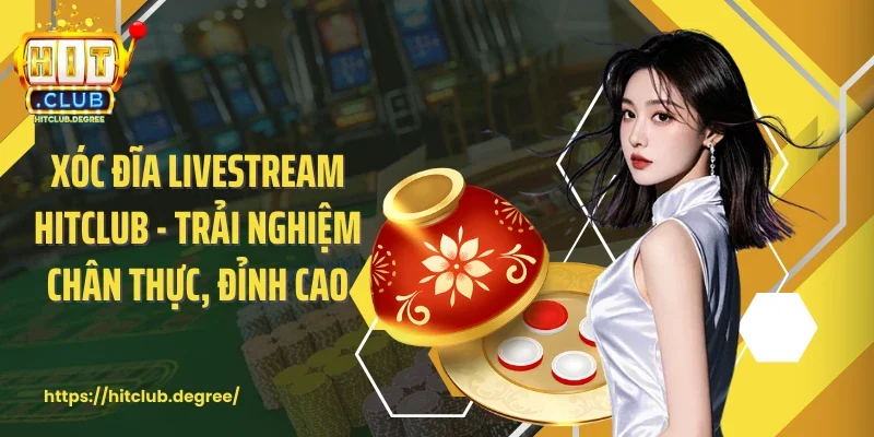 Xóc Đĩa Livestream Hitclub - Trải Nghiệm Chân Thực, Đỉnh Cao